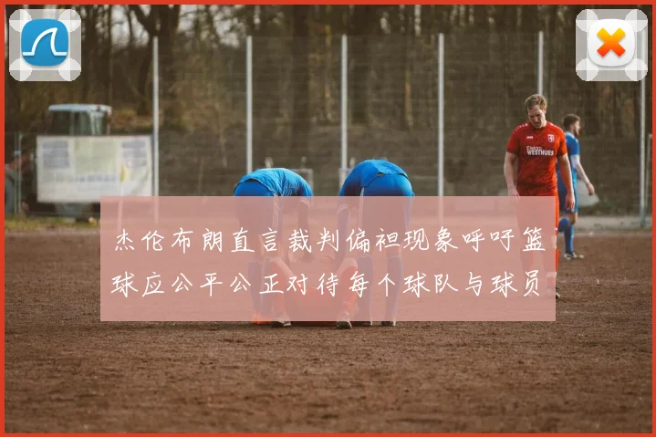 杰伦布朗直言裁判偏袒现象呼吁篮球应公平公正对待每个球队与球员