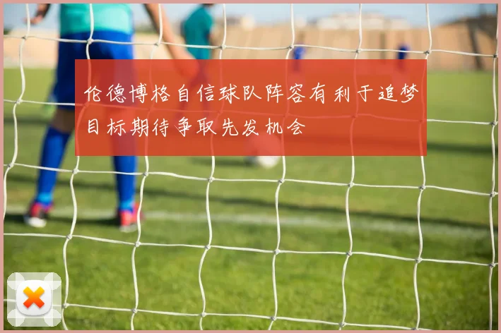 伦德博格自信球队阵容有利于追梦目标期待争取先发机会
