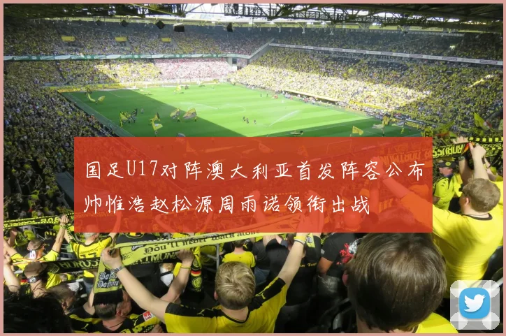 国足U17对阵澳大利亚首发阵容公布帅惟浩赵松源周雨诺领衔出战