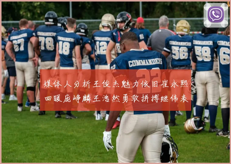 媒体人分析王俊杰魅力依旧崔永熙回暖庞峥麟王浩然勇敢拼搏继伟表现稳定