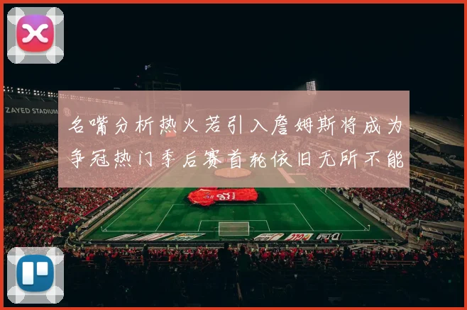 名嘴分析热火若引入詹姆斯将成为争冠热门季后赛首轮依旧无所不能