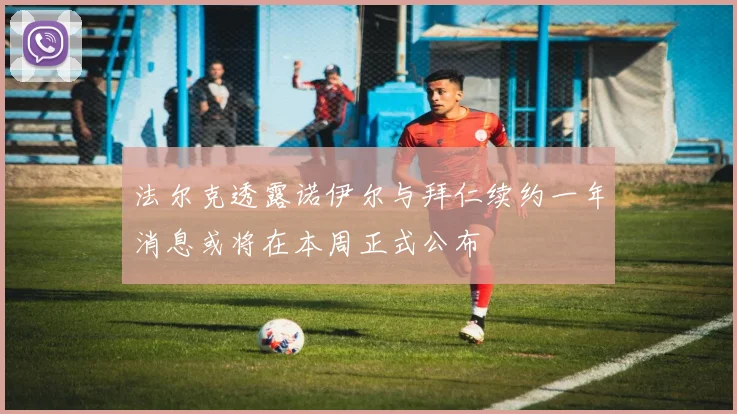 法尔克透露诺伊尔与拜仁续约一年消息或将在本周正式公布