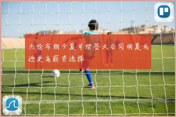 杰伦布朗今夏可续签大合同明夏或迎更高薪资选择