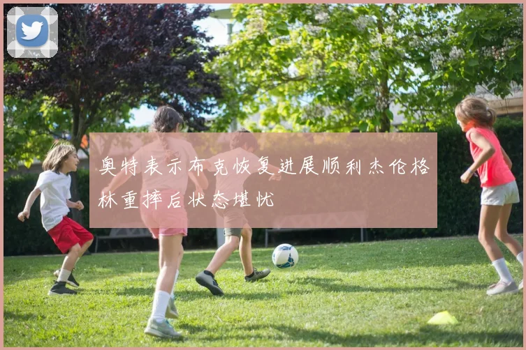 奥特表示布克恢复进展顺利杰伦格林重摔后状态堪忧