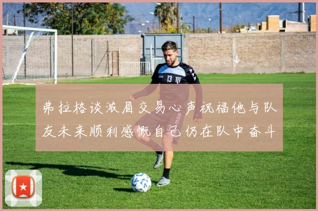 弗拉格谈浓眉交易心声祝福他与队友未来顺利感慨自己仍在队中奋斗