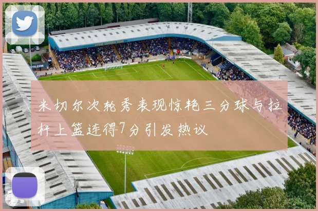 米切尔次轮秀表现惊艳三分球与拉杆上篮连得7分引发热议