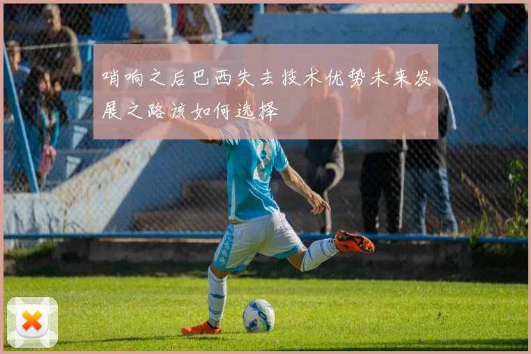 哨响之后巴西失去技术优势未来发展之路该如何选择