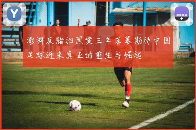 澎湃反赌扫黑案三年落幕期待中国足球迎来真正的重生与崛起