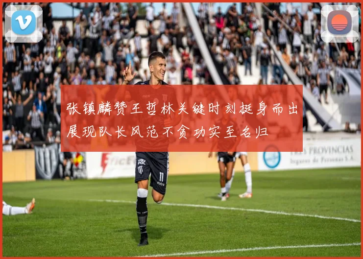 张镇麟赞王哲林关键时刻挺身而出展现队长风范不贪功实至名归