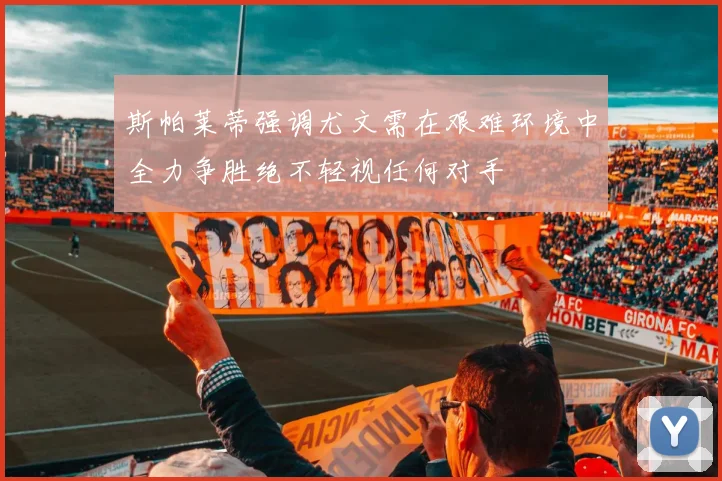 斯帕莱蒂强调尤文需在艰难环境中全力争胜绝不轻视任何对手