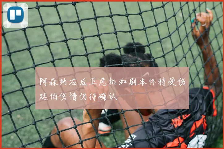 阿森纳右后卫危机加剧本怀特受伤廷伯伤情仍待确认