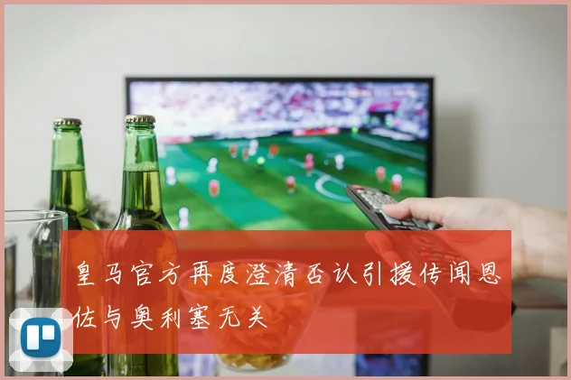 皇马官方再度澄清否认引援传闻恩佐与奥利塞无关