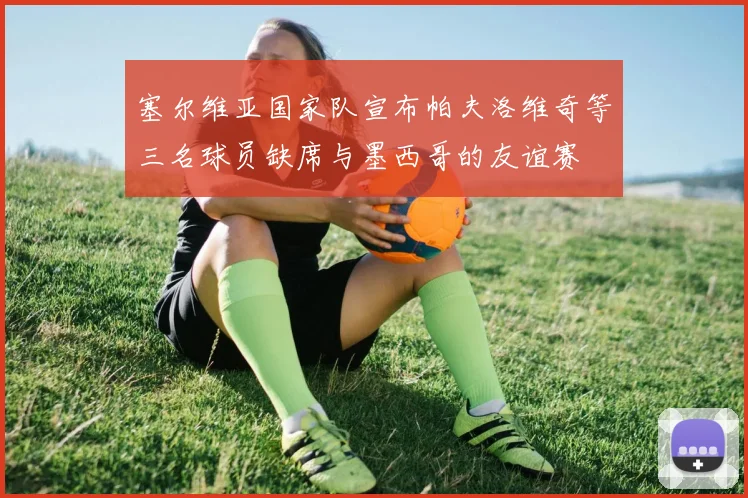 塞尔维亚国家队宣布帕夫洛维奇等三名球员缺席与墨西哥的友谊赛