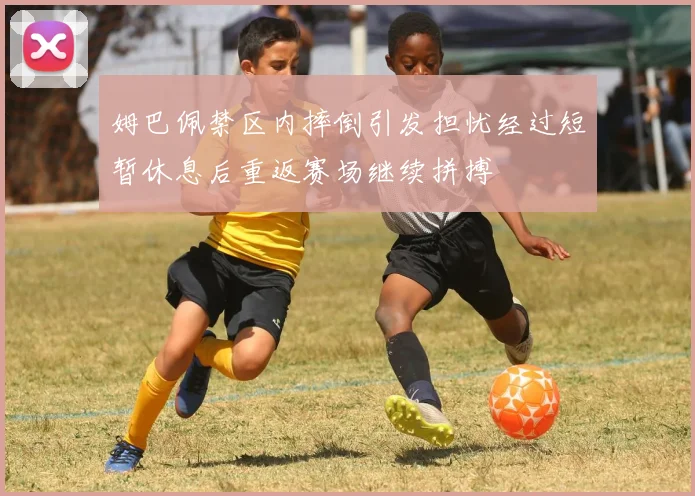 姆巴佩禁区内摔倒引发担忧经过短暂休息后重返赛场继续拼搏