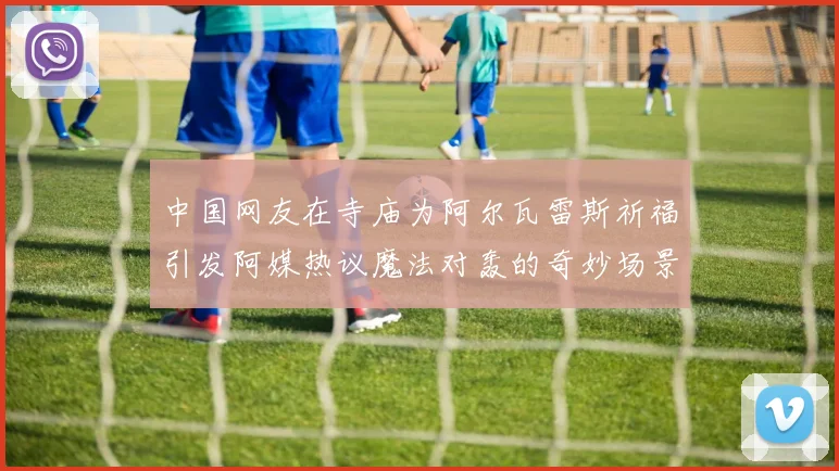 中国网友在寺庙为阿尔瓦雷斯祈福引发阿媒热议魔法对轰的奇妙场景