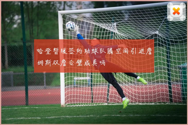 哈登暂缓签约助球队腾空间引进詹姆斯双詹合璧成真吗