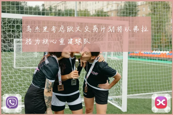 乌杰里考虑欧文交易计划将以弗拉格为核心重建球队